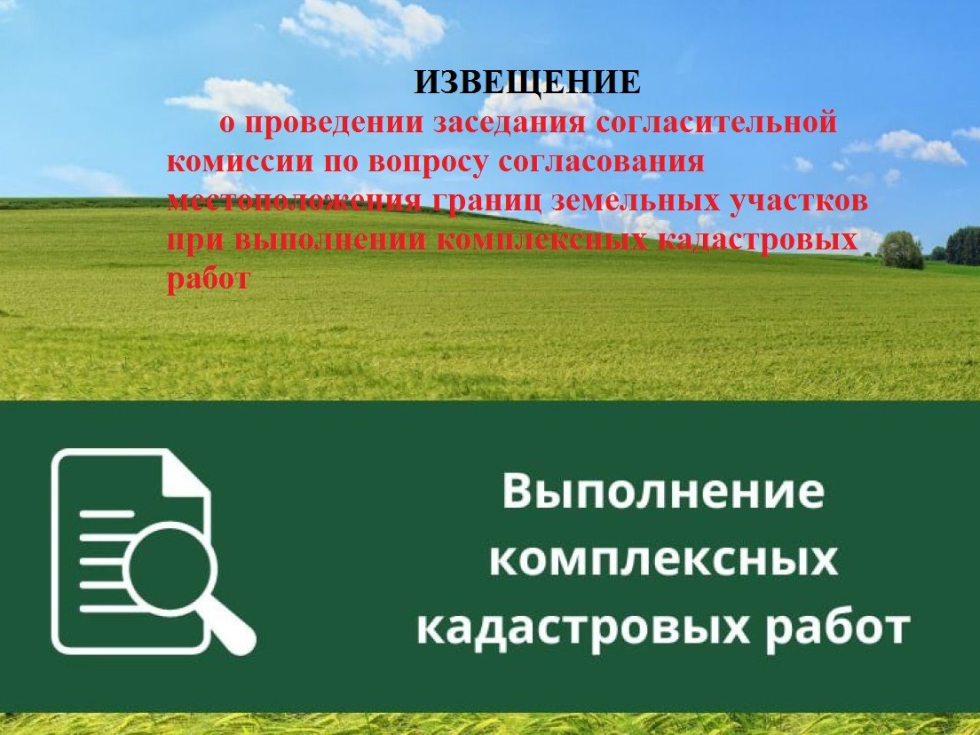 ИЗВЕЩЕНИЕ о проведении заседания согласительной комиссии по вопросу согласования местоположения границ земельных участков при выполнении комплексных кадастровых работ.